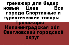 тренажер для бедер. новый  › Цена ­ 400 - Все города Спортивные и туристические товары » Тренажеры   . Калининградская обл.,Светловский городской округ 